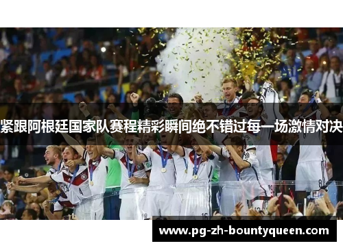 紧跟阿根廷国家队赛程精彩瞬间绝不错过每一场激情对决