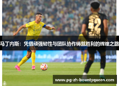 马丁内斯：凭借顽强韧性与团队协作铸就胜利的辉煌之路