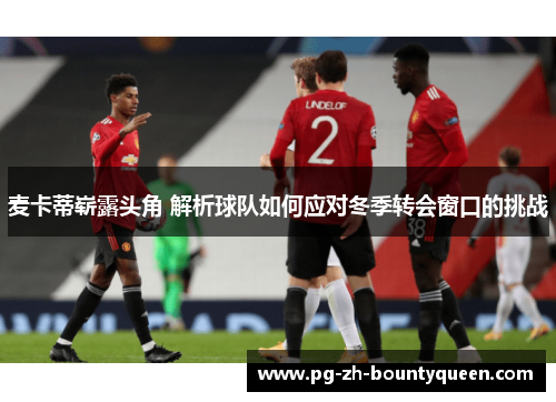 麦卡蒂崭露头角 解析球队如何应对冬季转会窗口的挑战